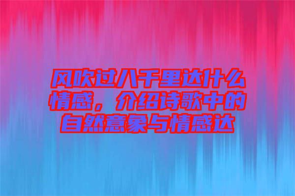風(fēng)吹過(guò)八千里達(dá)什么情感，介紹詩(shī)歌中的自然意象與情感達(dá)