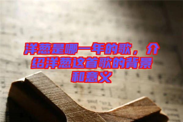 洋蔥是哪一年的歌，介紹洋蔥這首歌的背景和意義