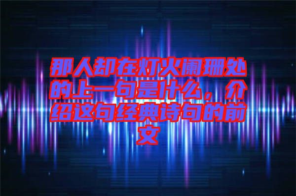 那人卻在燈火闌珊處的上一句是什么，介紹這句經(jīng)典詩句的前文