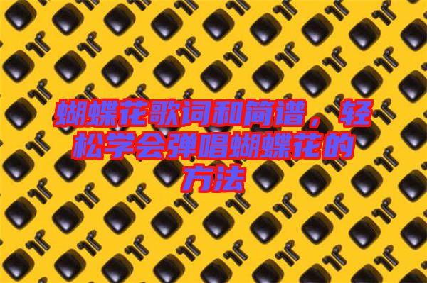 蝴蝶花歌詞和簡譜，輕松學(xué)會彈唱蝴蝶花的方法