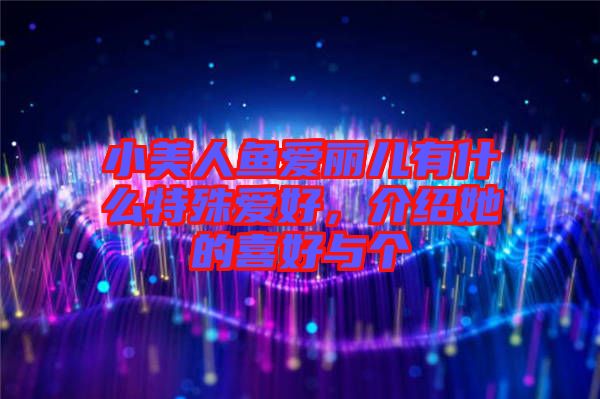 小美人魚愛(ài)麗兒有什么特殊愛(ài)好，介紹她的喜好與個(gè)