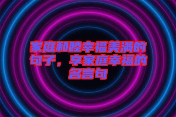 家庭和睦幸福美滿的句子，享家庭幸福的名言句