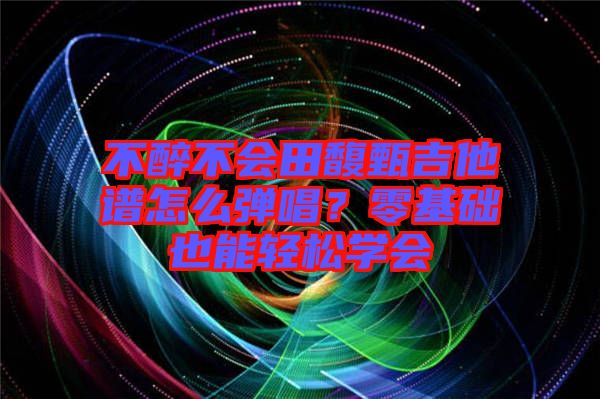 不醉不會(huì)田馥甄吉他譜怎么彈唱？零基礎(chǔ)也能輕松學(xué)會(huì)