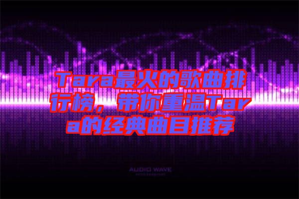 Tara最火的歌曲排行榜，帶你重溫Tara的經典曲目推薦