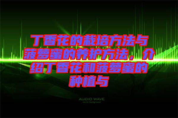 丁香花的栽培方法與菠蘿蜜的養(yǎng)護方法，介紹丁香花和菠蘿蜜的種植與