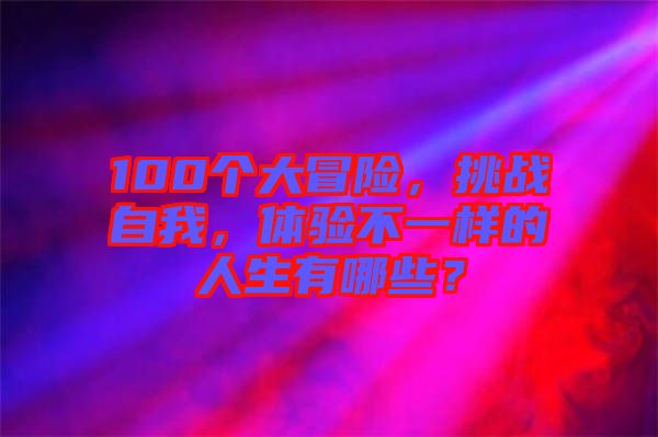 100個(gè)大冒險(xiǎn)，挑戰(zhàn)自我，體驗(yàn)不一樣的人生有哪些？