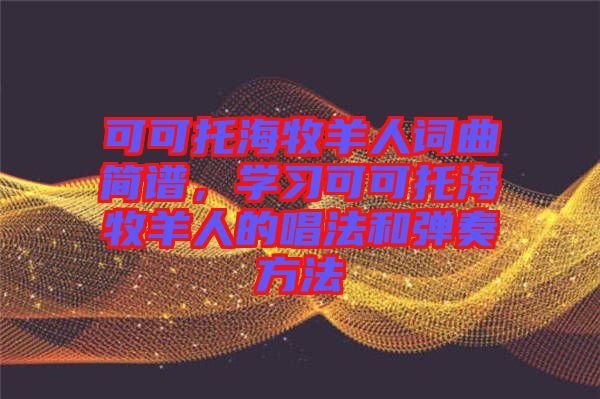 可可托海牧羊人詞曲簡(jiǎn)譜，學(xué)習(xí)可可托海牧羊人的唱法和彈奏方法