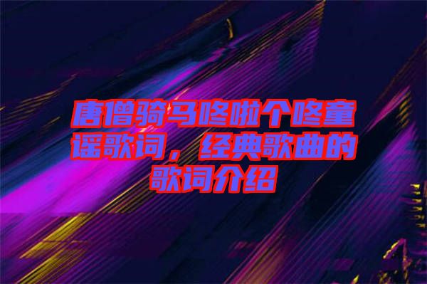 唐僧騎馬咚啦個(gè)咚童謠歌詞，經(jīng)典歌曲的歌詞介紹
