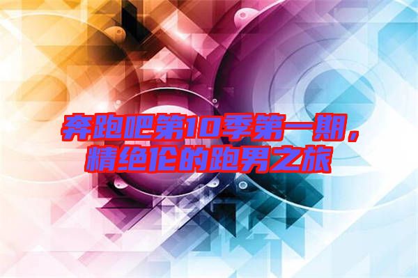 奔跑吧第10季第一期，精絕倫的跑男之旅