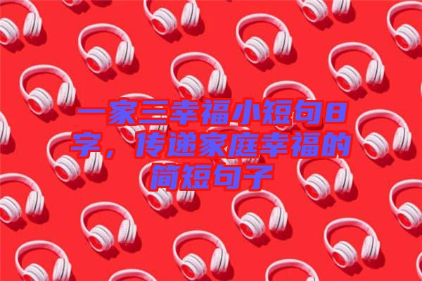 一家三幸福小短句8字，傳遞家庭幸福的簡短句子