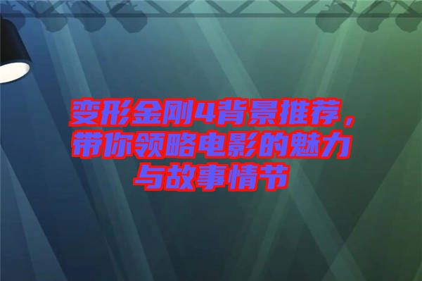 變形金剛4背景推薦，帶你領(lǐng)略電影的魅力與故事情節(jié)