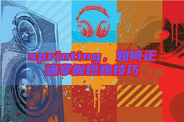 sprinting，如何正確掌握短跑技巧