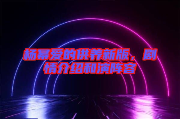 楊冪愛(ài)的供養(yǎng)新版，劇情介紹和演陣容