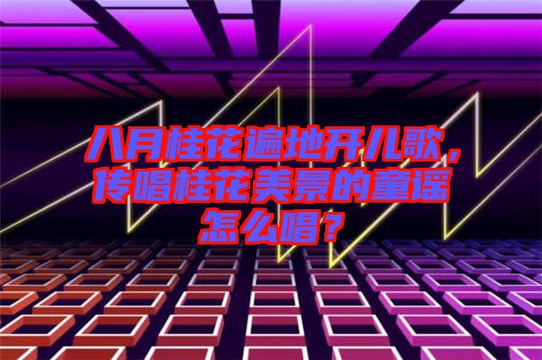 八月桂花遍地開兒歌，傳唱桂花美景的童謠怎么唱？