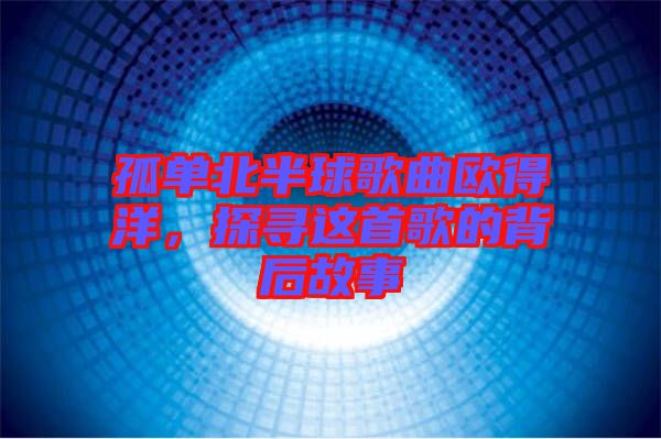 孤單北半球歌曲歐得洋，探尋這首歌的背后故事