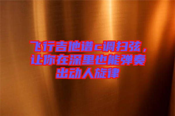 飛行吉他譜c調(diào)掃弦，讓你在深里也能彈奏出動人旋律