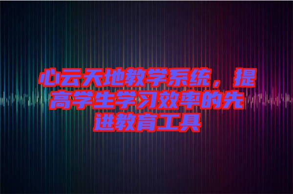 心云天地教學(xué)系統(tǒng)，提高學(xué)生學(xué)習(xí)效率的先進(jìn)教育工具