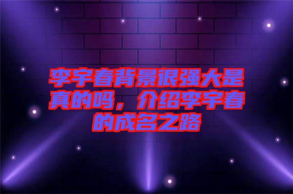 李宇春背景很強大是真的嗎，介紹李宇春的成名之路