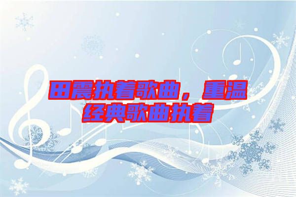 田震執(zhí)著歌曲，重溫經(jīng)典歌曲執(zhí)著