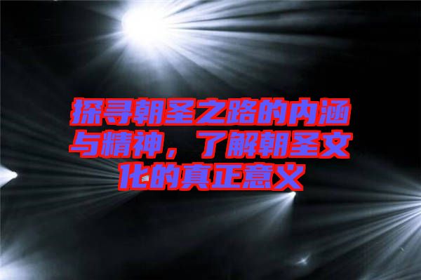 探尋朝圣之路的內(nèi)涵與精神，了解朝圣文化的真正意義