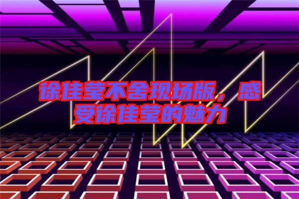 徐佳瑩不舍現(xiàn)場版，感受徐佳瑩的魅力