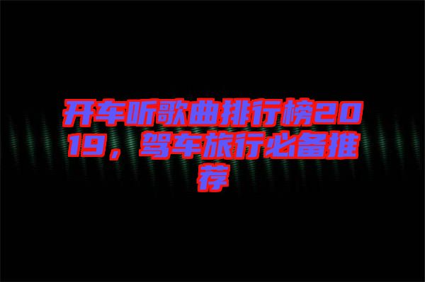 開車聽歌曲排行榜2019，駕車旅行必備推薦