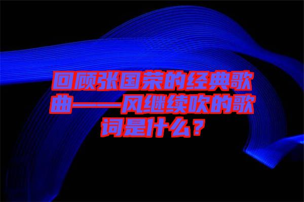 回顧張國(guó)榮的經(jīng)典歌曲——風(fēng)繼續(xù)吹的歌詞是什么？