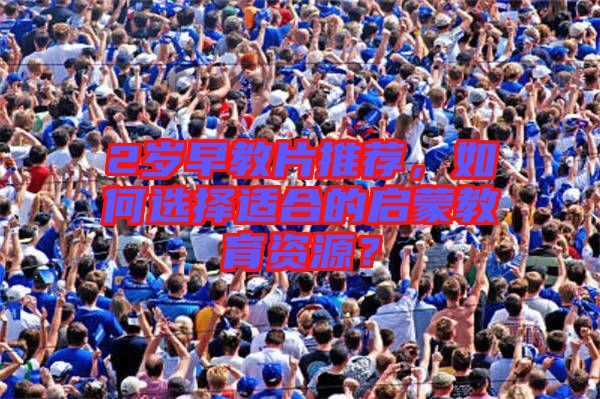 2歲早教片推薦，如何選擇適合的啟蒙教育資源？