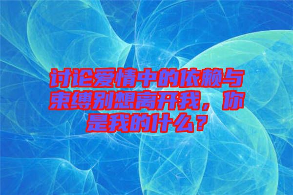 討論愛情中的依賴與束縛別想離開我，你是我的什么？