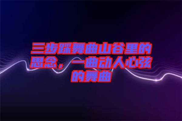 三步踩舞曲山谷里的思念，一曲動(dòng)人心弦的舞曲