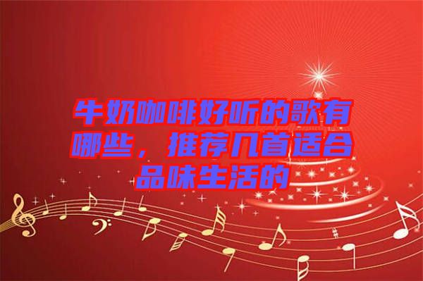 牛奶咖啡好聽的歌有哪些，推薦幾首適合品味生活的