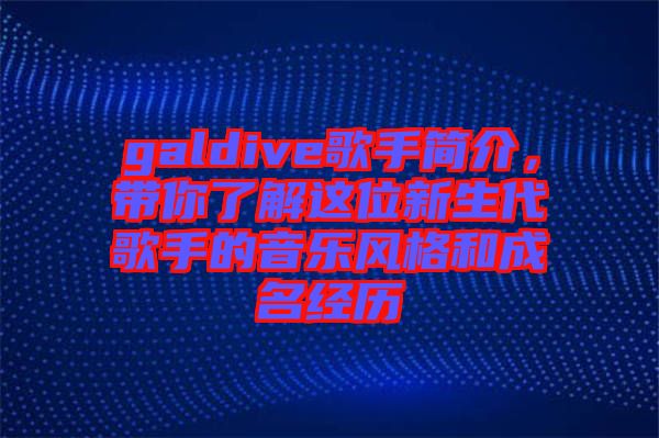 galdive歌手簡介，帶你了解這位新生代歌手的音樂風格和成名經(jīng)歷