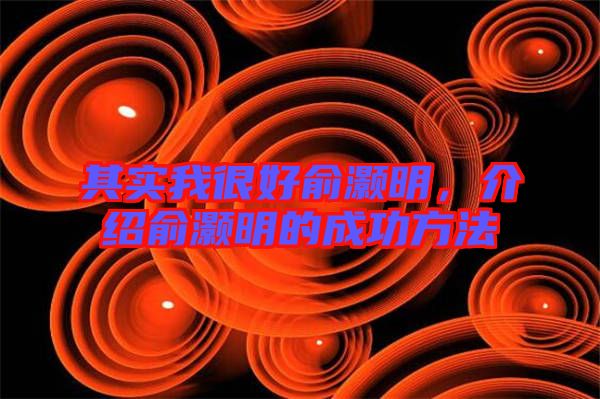 其實我很好俞灝明，介紹俞灝明的成功方法