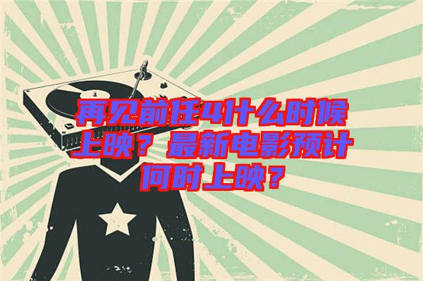 再見前任4什么時(shí)候上映？最新電影預(yù)計(jì)何時(shí)上映？