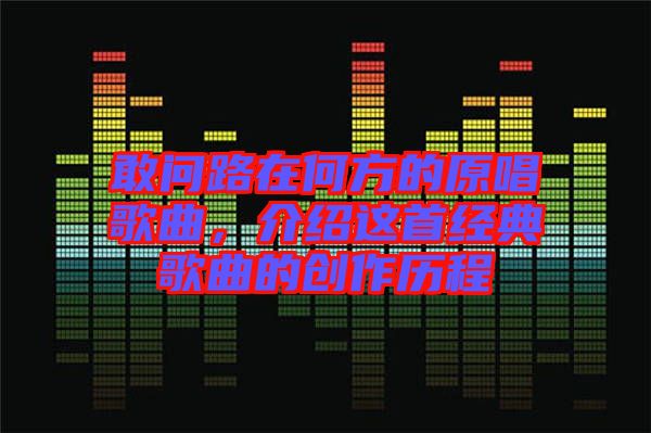 敢問路在何方的原唱歌曲，介紹這首經(jīng)典歌曲的創(chuàng)作歷程