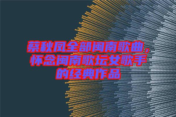 蔡秋鳳全部閩南歌曲，懷念閩南歌壇女歌手的經(jīng)典作品