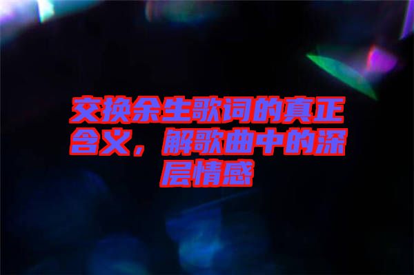 交換余生歌詞的真正含義，解歌曲中的深層情感