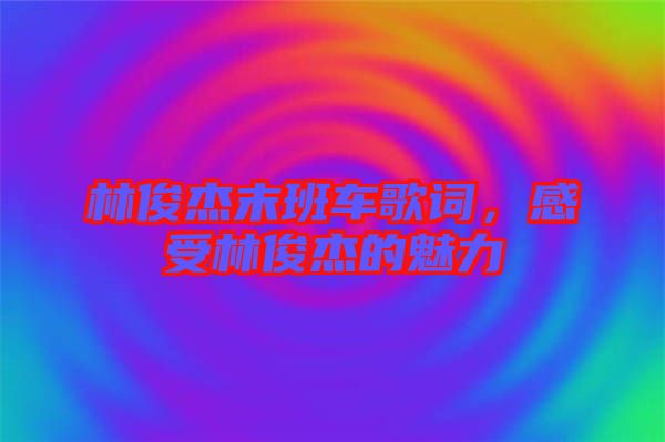 林俊杰末班車歌詞，感受林俊杰的魅力