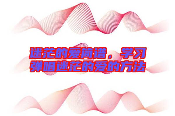 迷茫的愛簡譜，學(xué)習彈唱迷茫的愛的方法