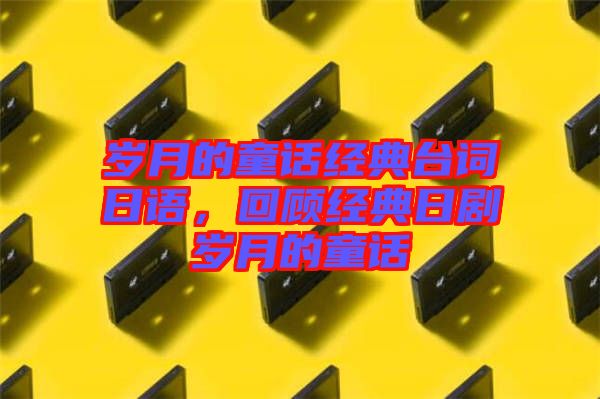 歲月的童話經(jīng)典臺詞日語，回顧經(jīng)典日劇歲月的童話