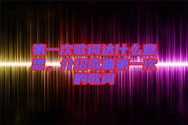 第一次歌詞達(dá)什么意思，介紹歌曲第一次的歌詞