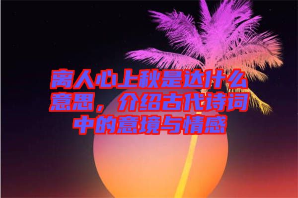 離人心上秋是達什么意思，介紹古代詩詞中的意境與情感