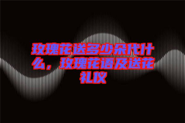 玫瑰花送多少朵代什么，玫瑰花語及送花禮儀