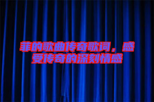 菲的歌曲傳奇歌詞，感受傳奇的深刻情感