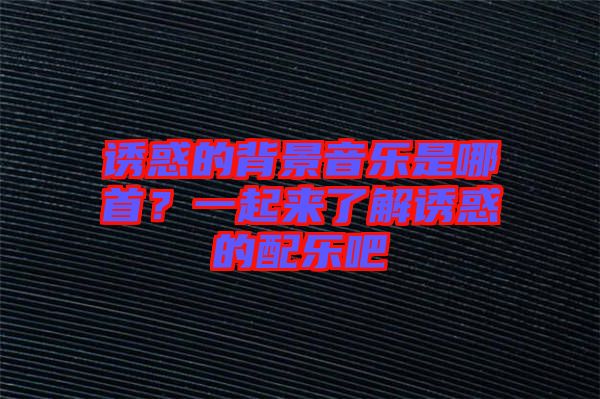 誘惑的背景音樂(lè)是哪首？一起來(lái)了解誘惑的配樂(lè)吧