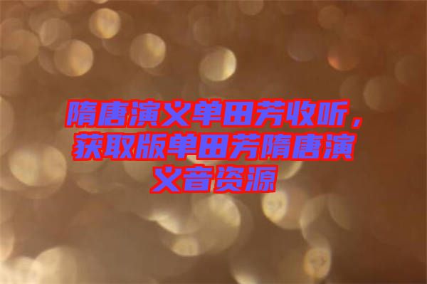 隋唐演義單田芳收聽，獲取版單田芳隋唐演義音資源