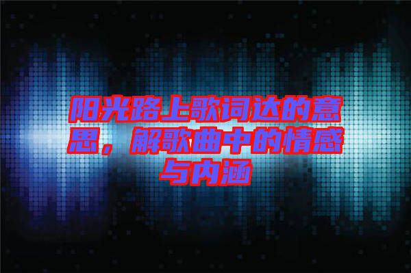 陽(yáng)光路上歌詞達(dá)的意思，解歌曲中的情感與內(nèi)涵