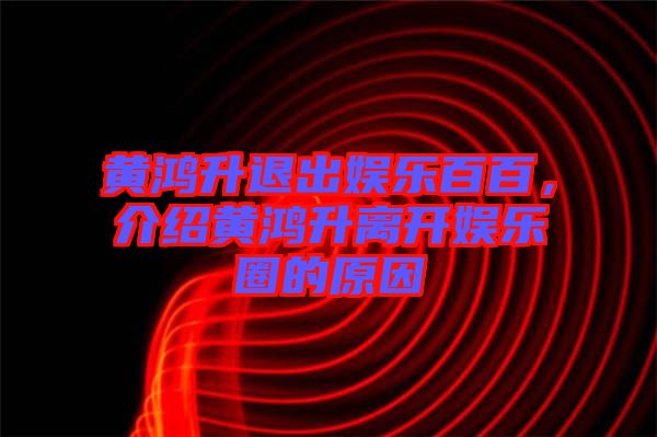 黃鴻升退出娛樂百百，介紹黃鴻升離開娛樂圈的原因
