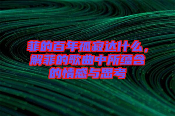 菲的百年孤寂達什么，解菲的歌曲中所蘊含的情感與思考