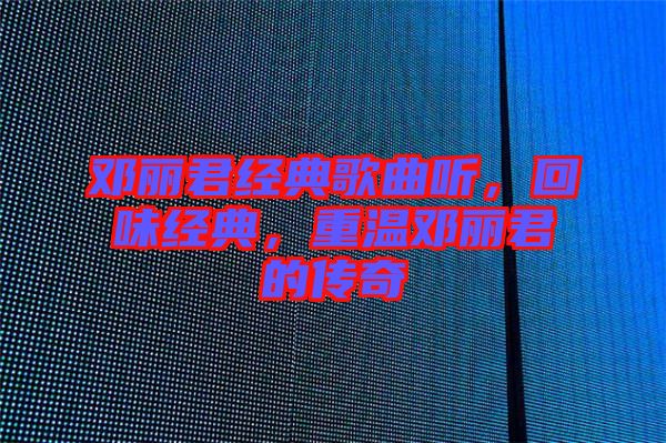 鄧麗君經(jīng)典歌曲聽(tīng)，回味經(jīng)典，重溫鄧麗君的傳奇